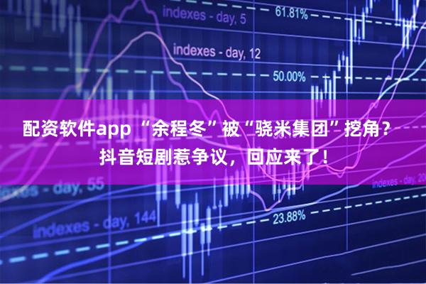 配资软件app “余程冬”被“骁米集团”挖角？ 抖音短剧惹争议，回应来了！