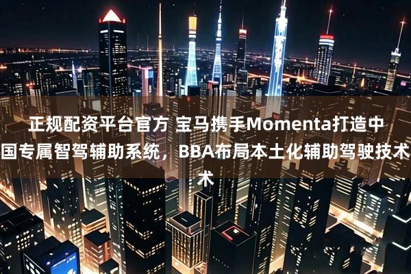 正规配资平台官方 宝马携手Momenta打造中国专属智驾辅助系统，BBA布局本土化辅助驾驶技术