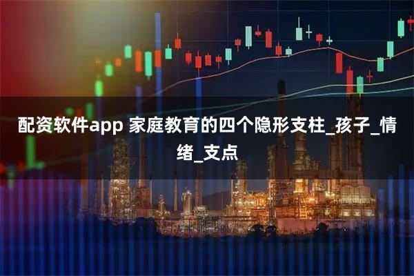 配资软件app 家庭教育的四个隐形支柱_孩子_情绪_支点
