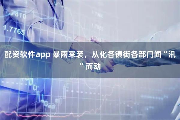 配资软件app 暴雨来袭，从化各镇街各部门闻“汛”而动