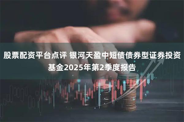股票配资平台点评 银河天盈中短债债券型证券投资基金2025年第2季度报告