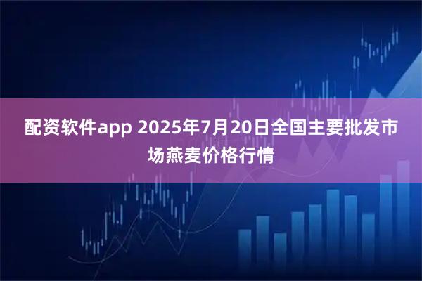 配资软件app 2025年7月20日全国主要批发市场燕麦价格行情