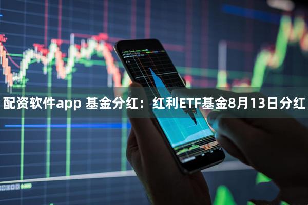 配资软件app 基金分红：红利ETF基金8月13日分红
