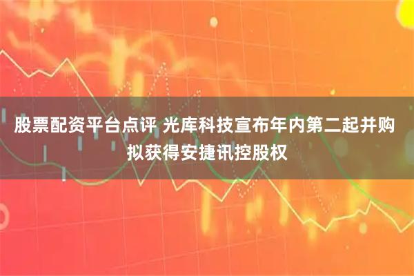 股票配资平台点评 光库科技宣布年内第二起并购 拟获得安捷讯控股权