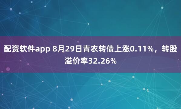 配资软件app 8月29日青农转债上涨0.11%，转股溢价率32.26%