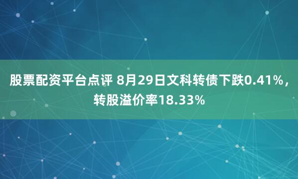 股票配资平台点评 8月29日文科转债下跌0.41%，转股溢价率18.33%