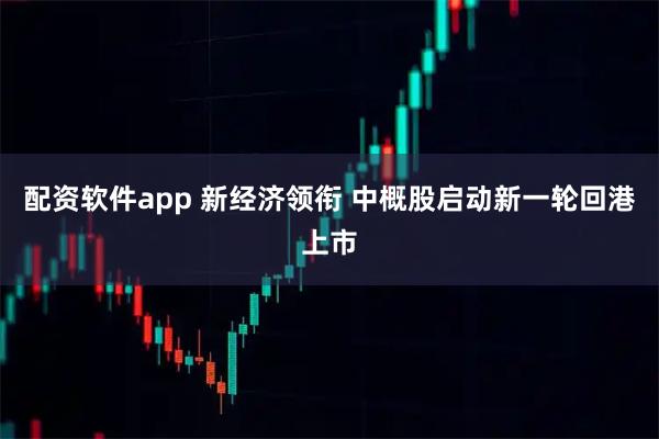 配资软件app 新经济领衔 中概股启动新一轮回港上市