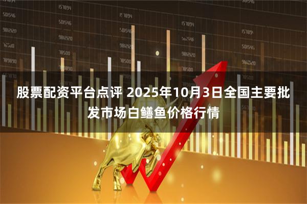 股票配资平台点评 2025年10月3日全国主要批发市场白鳝鱼价格行情