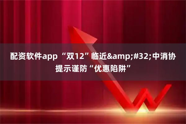 配资软件app “双12”临近 中消协提示谨防“优惠陷阱”