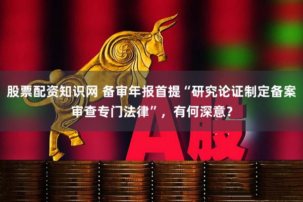 股票配资知识网 备审年报首提“研究论证制定备案审查专门法律”，有何深意？