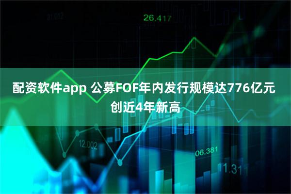 配资软件app 公募FOF年内发行规模达776亿元 创近4年新高